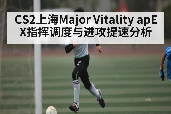 CS2上海Major Vitality apEX指挥调度与进攻提速分析